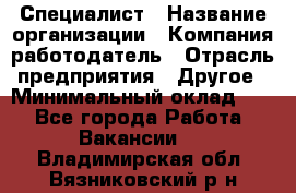 Специалист › Название организации ­ Компания-работодатель › Отрасль предприятия ­ Другое › Минимальный оклад ­ 1 - Все города Работа » Вакансии   . Владимирская обл.,Вязниковский р-н